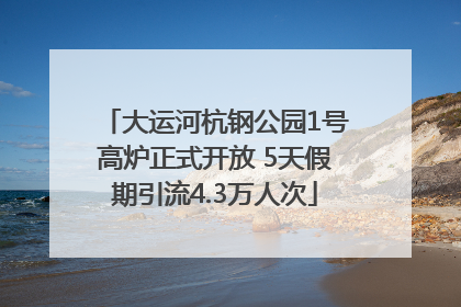 大运河杭钢公园1号高炉正式开放 5天假期引流4.3万人次