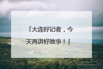 大连好记者，今天再讲好故事！