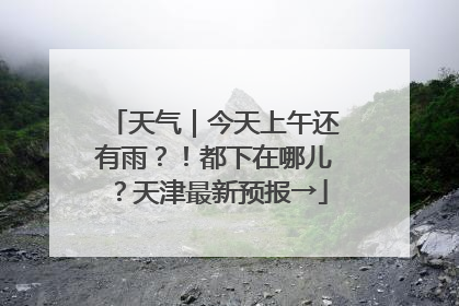 天气｜今天上午还有雨？！都下在哪儿？天津最新预报→