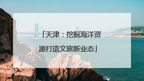 天津：挖掘海洋资源打造文旅新业态
