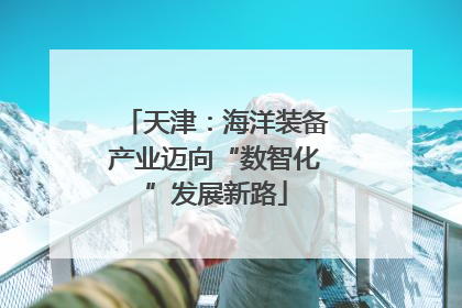 天津：海洋装备产业迈向“数智化”发展新路