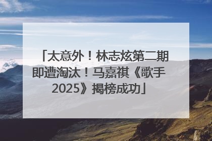 太意外！林志炫第二期即遭淘汰！马嘉祺《歌手2025》揭榜成功