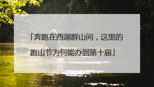 奔跑在西湖群山间，这里的跑山节为何能办到第十届