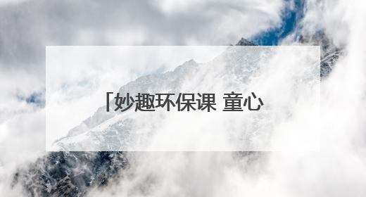 妙趣环保课 童心护家园 “青山计划——塑料变形记”主题环保活动