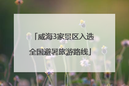 威海3家景区入选全国避暑旅游路线