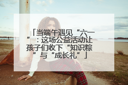 当端午遇见“六一”：这场公益活动让孩子们收下“知识粽”与“成长礼”