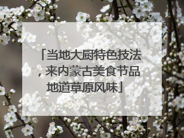 当地大厨特色技法，来内蒙古美食节品地道草原风味