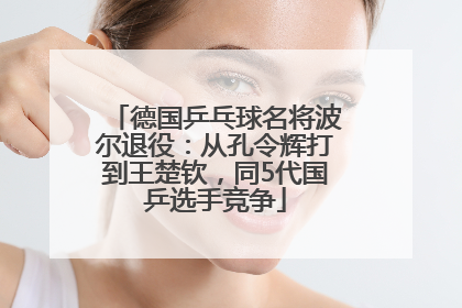 德国乒乓球名将波尔退役：从孔令辉打到王楚钦，同5代国乒选手竞争