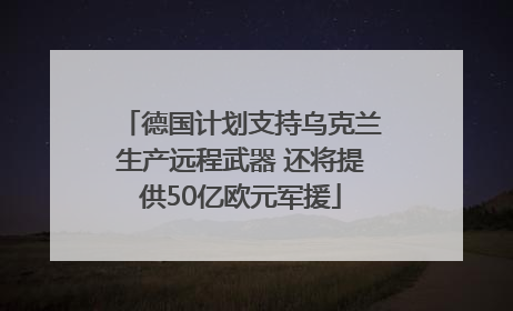 德国计划支持乌克兰生产远程武器 还将提供50亿欧元军援