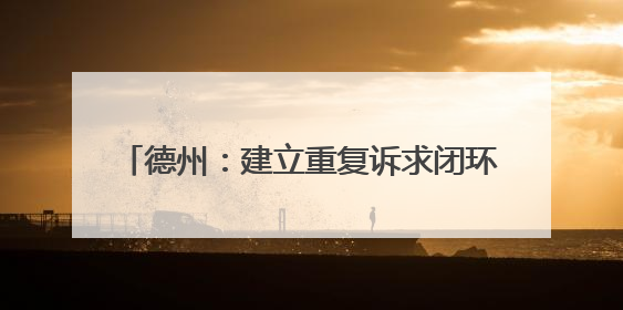 德州：建立重复诉求闭环机制 推动452 件次民生难题 “案结事了”