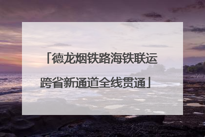德龙烟铁路海铁联运跨省新通道全线贯通