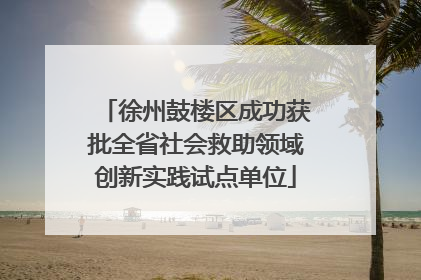 徐州鼓楼区成功获批全省社会救助领域创新实践试点单位