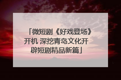 微短剧《好戏登场》开机 深挖青岛文化开辟短剧精品新篇