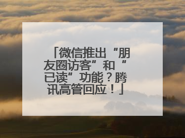 微信推出“朋友圈访客”和“已读”功能？腾讯高管回应！