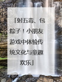 射五毒、包粽子！小朋友游戏中体验传统文化与童趣欢乐