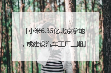 小米6.35亿北京拿地，或建设汽车工厂三期