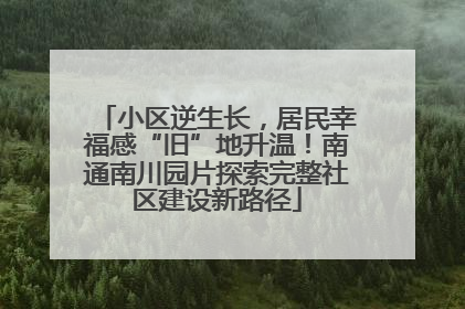小区逆生长，居民幸福感“旧”地升温！南通南川园片探索完整社区建设新路径