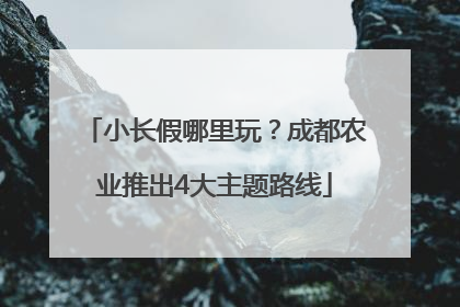 小长假哪里玩？成都农业推出4大主题路线