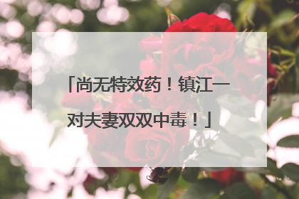 尚无特效药！镇江一对夫妻双双中毒！