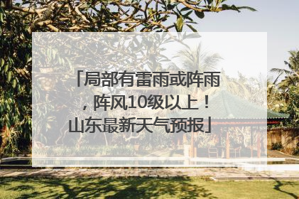 局部有雷雨或阵雨，阵风10级以上！山东最新天气预报