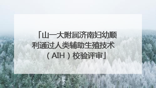 山一大附属济南妇幼顺利通过人类辅助生殖技术（AIH）校验评审