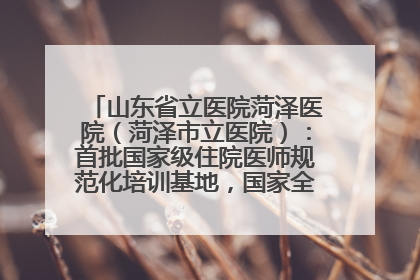 山东省立医院菏泽医院（菏泽市立医院）：首批国家级住院医师规范化培训基地，国家全科医生转岗培训基地