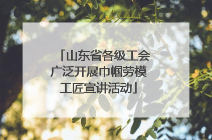 山东省各级工会广泛开展巾帼劳模工匠宣讲活动