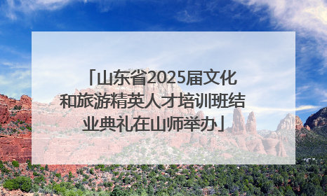 山东省2025届文化和旅游精英人才培训班结业典礼在山师举办