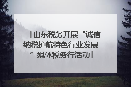 山东税务开展“诚信纳税护航特色行业发展”媒体税务行活动
