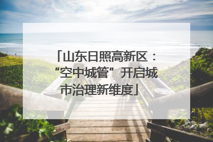 山东日照高新区：“空中城管”开启城市治理新维度