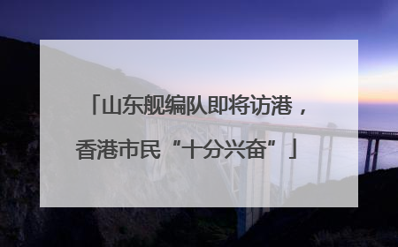 山东舰编队即将访港，香港市民“十分兴奋”