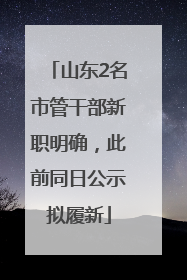 山东2名市管干部新职明确，此前同日公示拟履新