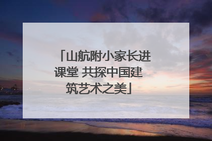 山航附小家长进课堂 共探中国建筑艺术之美