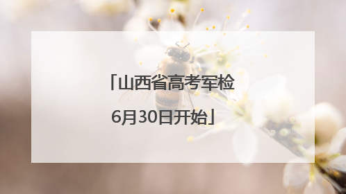 山西省高考军检6月30日开始