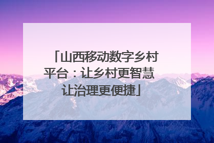 山西移动数字乡村平台：让乡村更智慧 让治理更便捷