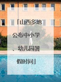 山西多地公布中小学、幼儿园暑假时间