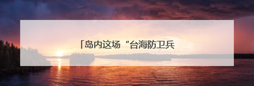 岛内这场“台海防卫兵推”为何越描越黑？