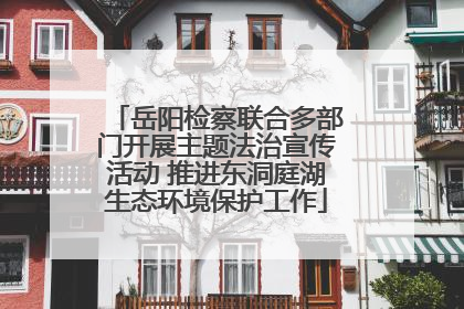 岳阳检察联合多部门开展主题法治宣传活动 推进东洞庭湖生态环境保护工作