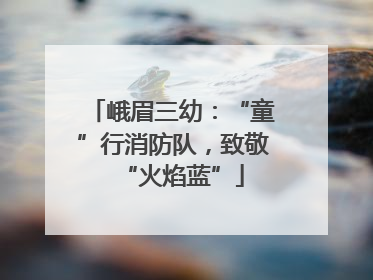 峨眉三幼：“童”行消防队，致敬“火焰蓝”