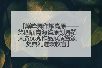 巅峰舞作耀高原——第四届青海省原创舞蹈大赛优秀作品展演暨颁奖典礼璀璨收官