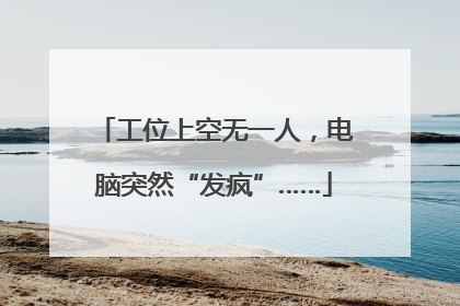 工位上空无一人，电脑突然“发疯”……