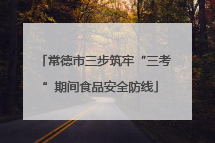 常德市三步筑牢“三考”期间食品安全防线