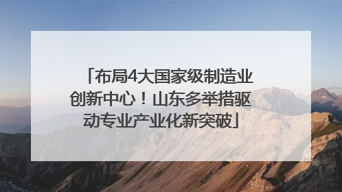 布局4大国家级制造业创新中心！山东多举措驱动专业产业化新突破