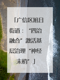 广信区旭日街道：“四治融合”激活基层治理“神经末梢”