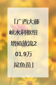 广西大藤峡水利枢纽增殖放流201.9万尾鱼苗