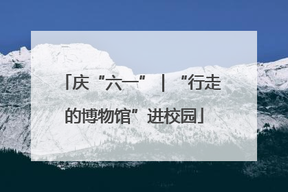 庆“六一”｜“行走的博物馆”进校园