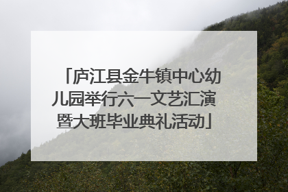 庐江县金牛镇中心幼儿园举行六一文艺汇演暨大班毕业典礼活动