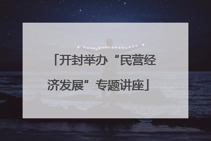 开封举办“民营经济发展”专题讲座
