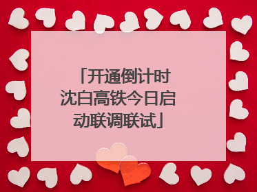 开通倒计时 沈白高铁今日启动联调联试