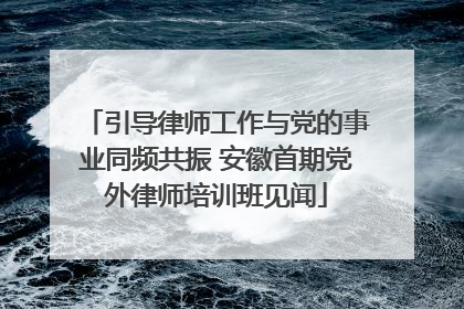 引导律师工作与党的事业同频共振 安徽首期党外律师培训班见闻